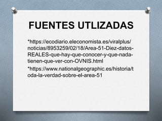 FUENTES UTLIZADAS
*https://ecodiario.eleconomista.es/viralplus/
noticias/8953259/02/18/Area-51-Diez-datos-
REALES-que-hay-que-conocer-y-que-nada-
tienen-que-ver-con-OVNIS.html
*https://www.nationalgeographic.es/historia/t
oda-la-verdad-sobre-el-area-51
 