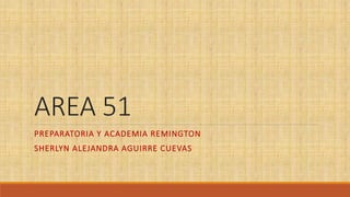 AREA 51
PREPARATORIA Y ACADEMIA REMINGTON
SHERLYN ALEJANDRA AGUIRRE CUEVAS
 