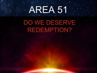 AREA 51
DO WE DESERVE
REDEMPTION?
 