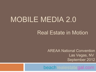 MOBILE MEDIA 2.0
      Real Estate in Motion


          AREAA National Convention
                    Las Vegas, NV
                   September 2012

        beachrealestategal.com
 
