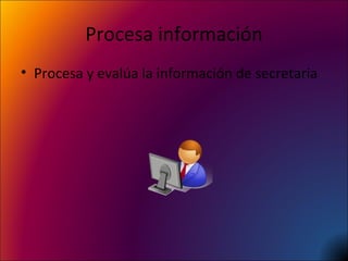 Procesa información Procesa y evalúa la información de secretaria