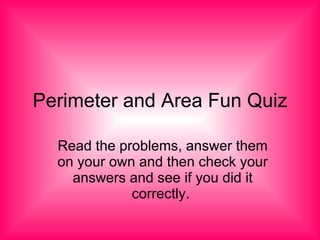 Perimeter and Area Fun Quiz Read the problems, answer them on your own and then check your answers and see if you did it correctly.  