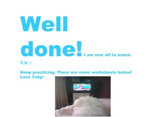 Well done!  I am now off to watch T.V   Keep practicing. There are some worksheets below! Love Toby! 