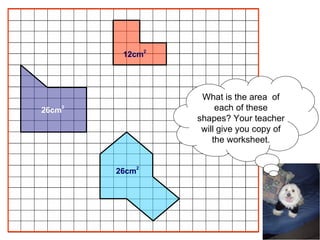 12cm 2 26cm 2 26cm 2 What is the area  of each of these shapes? Your teacher will give you copy of the worksheet. 