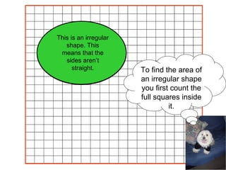 To find the area of an irregular shape you first count the full squares inside it. This is an irregular shape. This means that the sides aren’t straight. 