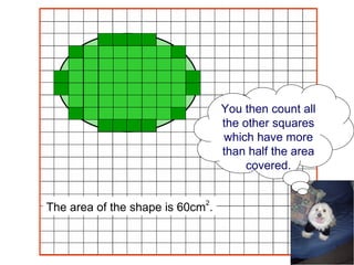The area of the shape is 60cm 2 . You then count all the other squares which have more than half the area covered. 