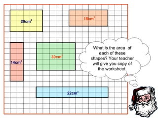 What is the area  of each of these shapes? Your teacher will give you copy of the worksheet. 20cm 2 18cm 2 14cm 2 30cm 2 22cm 2 