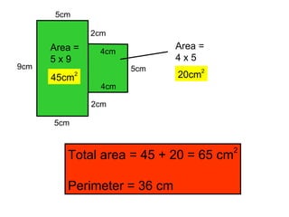 9cm 5cm 5cm 2cm 4cm 5cm 4cm 2cm Area = 5 x 9 45cm 2 Area = 4 x 5 20cm 2 Total area = 45 + 20 = 65 cm 2 Perimeter = 36 cm 
