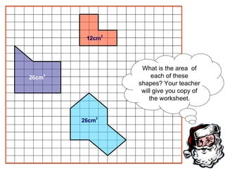 What is the area  of each of these shapes? Your teacher will give you copy of the worksheet. 12cm 2 26cm 2 26cm 2 