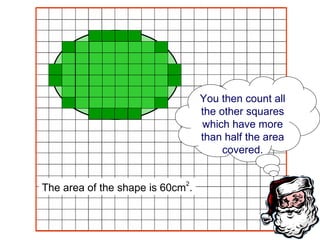 The area of the shape is 60cm 2 . You then count all the other squares which have more than half the area covered. 