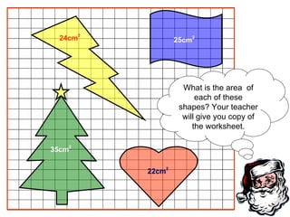 What is the area  of each of these shapes? Your teacher will give you copy of the worksheet. 24cm 2 25cm 2 22cm 2 35cm 2 
