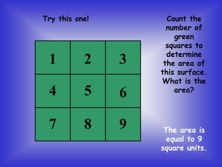 Count the
number of
green
squares to
determine
the area of
this surface.
What is the
area?
The area is
equal to 9
square units.
Try this one!
1
5
2
4
7
3
6
8 9
 