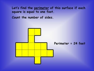 Perimeter = 24 feet
Let’s find the perimeter of this surface if each
square is equal to one foot.
Count the number of sides.
 