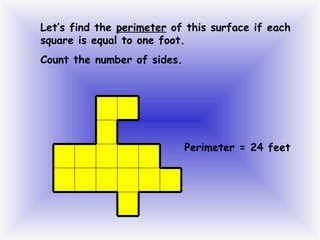 Let’s find the perimeter of this surface if each
square is equal to one foot.
Count the number of sides.

Perimeter = 24 feet

 