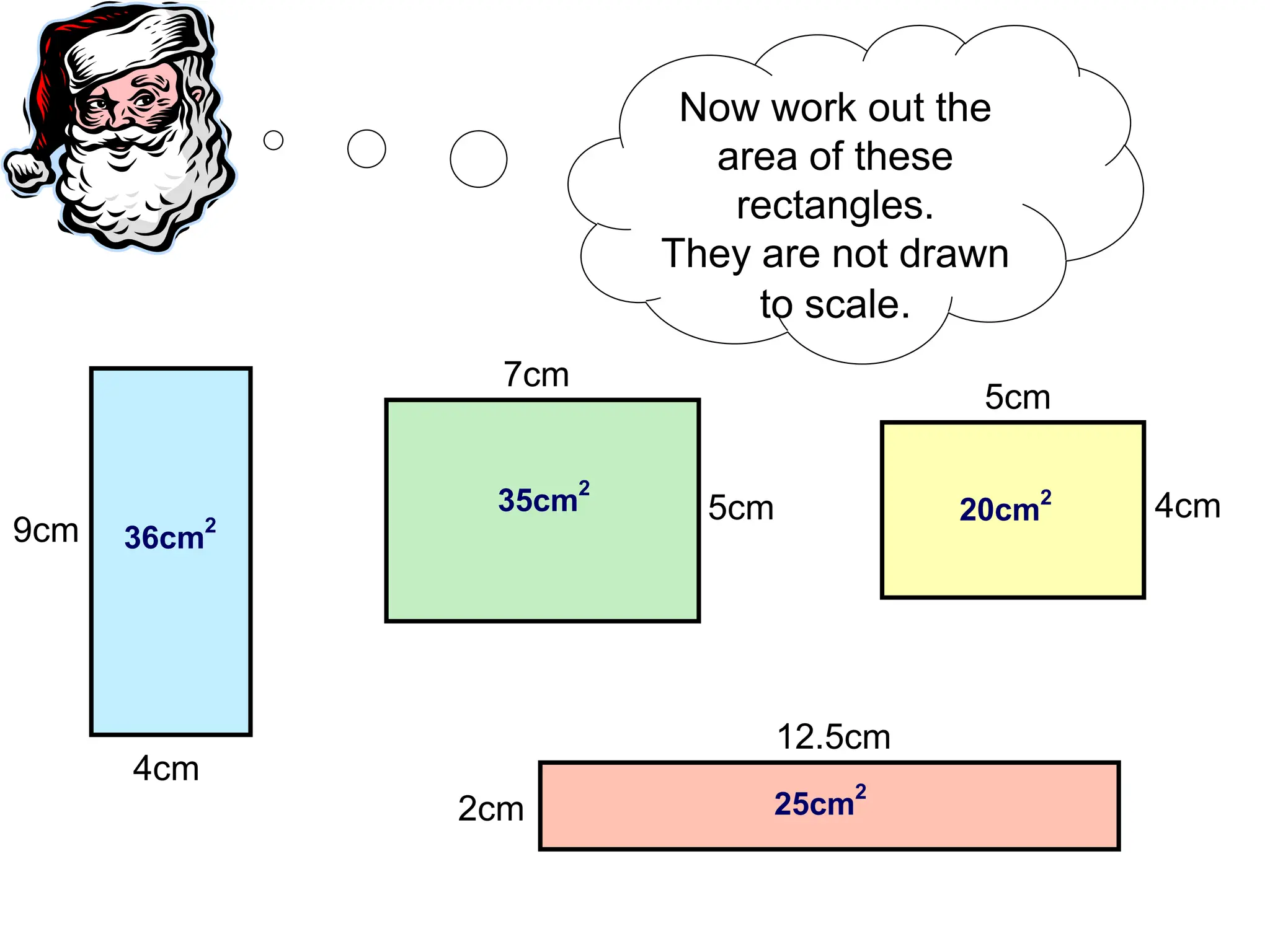Now work out the
area of these
rectangles.
They are not drawn
to scale.
36cm
2
35cm2
20cm
2
25cm
2
4cm
9cm
7cm
5cm
5cm
4cm
2cm
12.5cm
 
