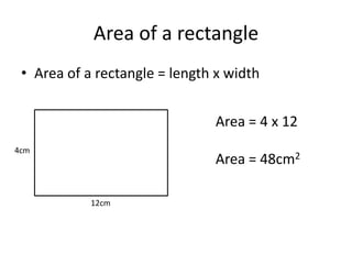 Area of a rectangle
 • Area of a rectangle = length x width


                               Area = 4 x 12
4cm
                               Area = 48cm2

            12cm
 