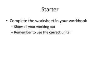 Starter
• Complete the worksheet in your workbook
  – Show all your working out
  – Remember to use the correct units!
 