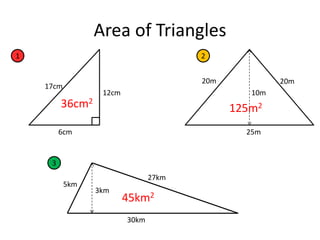 Area of Triangles
1                                      2


                                       20m            20m
    17cm
                  12cm                          10m
         36cm2                               125m2
         6cm                                   25m


     3
                                27km
           5km
                 3km
                         45km2
                         30km
 