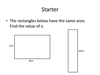 Starter
• The rectangles below have the same area.
  Find the value of x.



 5cm

                                      20cm


            8cm
 