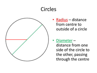 Circles
     • Radius – distance
       from centre to
       outside of a circle

     • Diameter –
       distance from one
       side of the circle to
       the other, passing
       through the centre
 