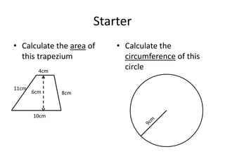 Starter
• Calculate the area of   • Calculate the
  this trapezium            circumference of this
         4cm
                            circle

11cm
       6cm     8cm



       10cm
 