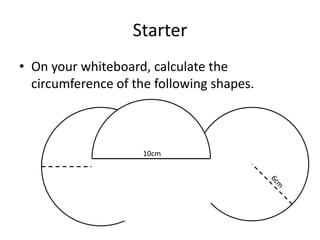 Starter
• On your whiteboard, calculate the
  circumference of the following shapes.



                     10cm
            9cm
 