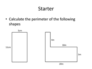 Starter
• Calculate the perimeter of the following
  shapes
       5cm



                           4m

                                  18m
11cm


                                             5m



                                20m
 