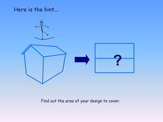 Here is the hint...




                                                 ?

           Find out the area of your design to cover.
 