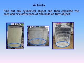 Activity
Find out any cylindrical object and then calculate the
area and circumference of the base of that object.
 