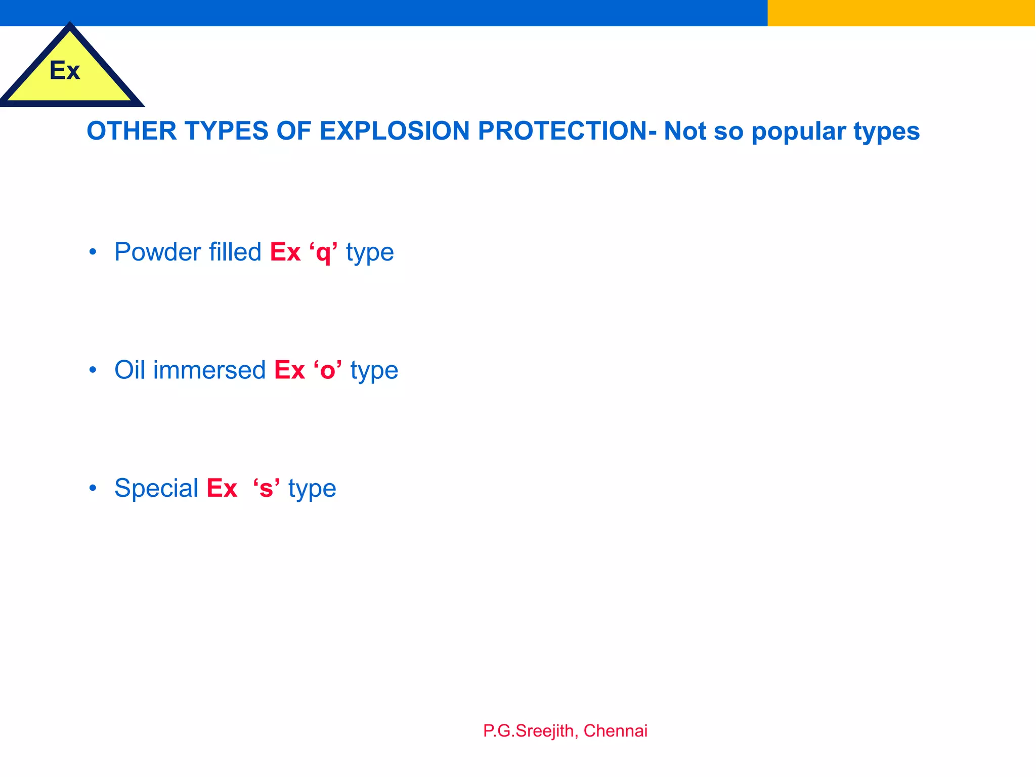 Ex
P.G.Sreejith, Chennai
OTHER TYPES OF EXPLOSION PROTECTION- Not so popular types
• Powder filled Ex ‘q’ type
• Oil immersed Ex ‘o’ type
• Special Ex ‘s’ type
 