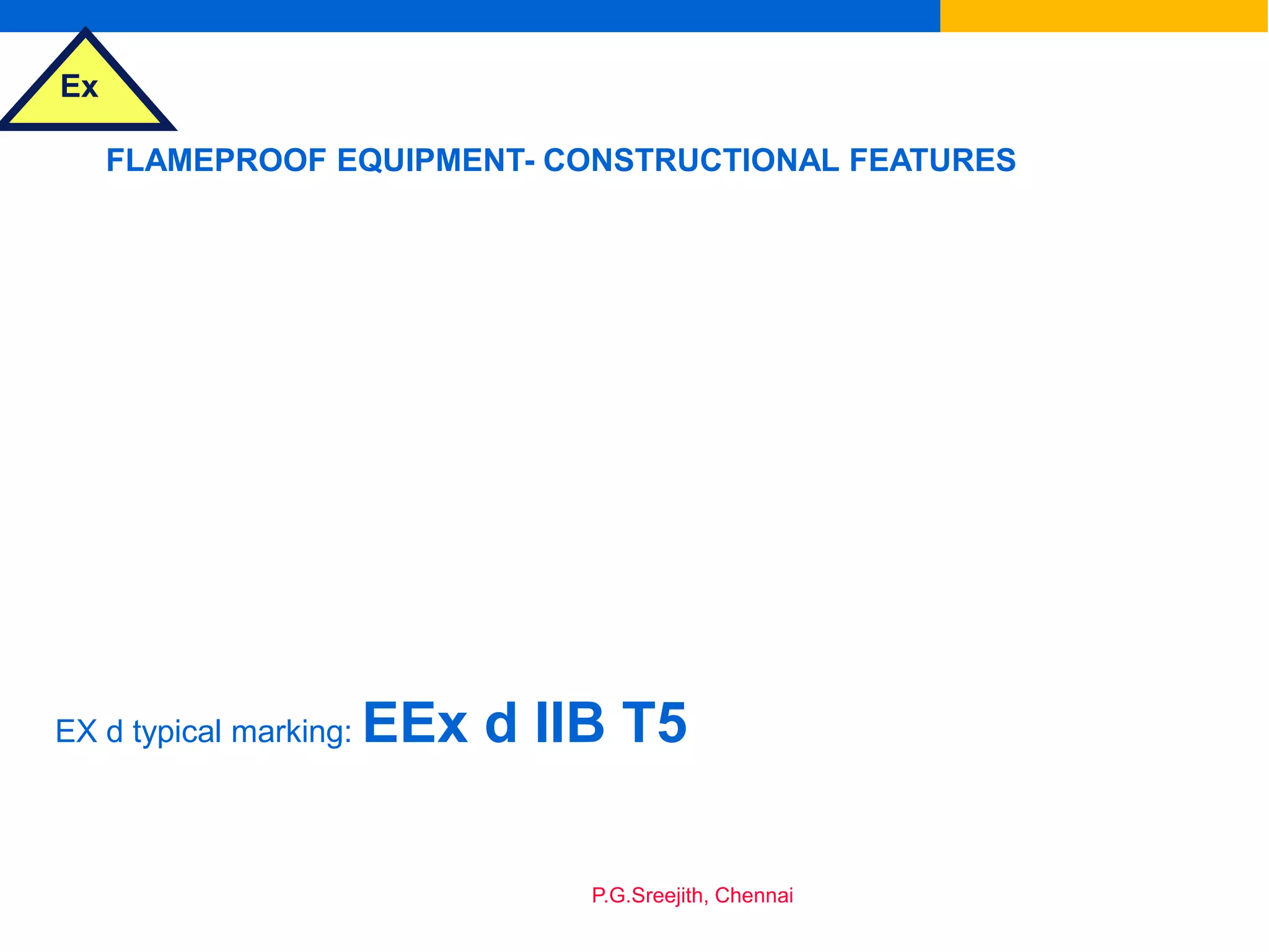 Ex
P.G.Sreejith, Chennai
FLAMEPROOF EQUIPMENT- CONSTRUCTIONAL FEATURES
EX d typical marking: EEx d IIB T5
 