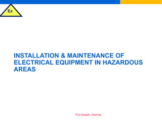 Ex
P.G.Sreejith, Chennai
INSTALLATION & MAINTENANCE OF
ELECTRICAL EQUIPMENT IN HAZARDOUS
AREAS
 