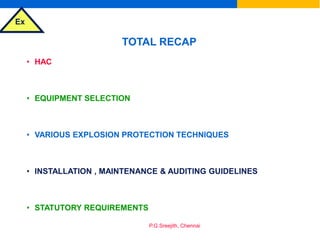 Ex
P.G.Sreejith, Chennai
TOTAL RECAP
• HAC
• EQUIPMENT SELECTION
• VARIOUS EXPLOSION PROTECTION TECHNIQUES
• INSTALLATION , MAINTENANCE & AUDITING GUIDELINES
• STATUTORY REQUIREMENTS
 