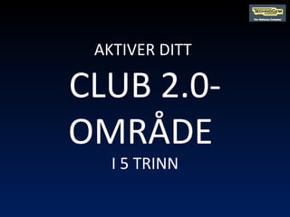 AKTIVER DITT  CLUB 2.0-OMRÅDE  I 5 TRINN 