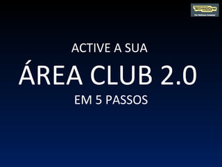 ACTIVE A SUA  ÁREA CLUB 2.0  EM 5 PASSOS 