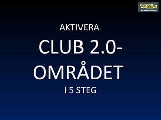 AKTIVERA  CLUB 2.0-OMRÅDET  I 5 STEG 