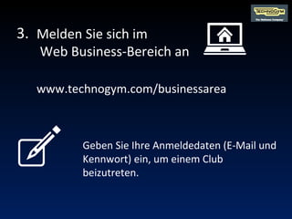 Geben Sie Ihre Anmeldedaten (E-Mail und Kennwort) ein, um einem Club beizutreten. Melden Sie sich im  Web Business-Bereich an www.technogym.com/businessarea  3. 