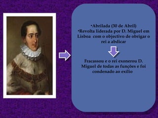 Abrilada (30 de Abril) Revolta liderada por D. Miguel em Lisboa  com o objectivo de obrigar o rei a abdicar Fracassou e o rei exonerou D. Miguel de todas as funções e foi condenado ao exílio  