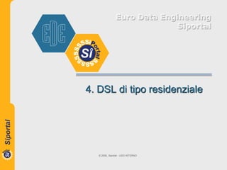 Euro Data Engineering
                              Siportal




4. DSL di tipo residenziale




   © 2006, Siportal - USO INTERNO
 