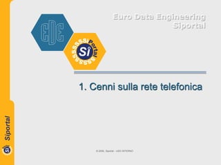 Euro Data Engineering
                               Siportal




1. Cenni sulla rete telefonica




    © 2006, Siportal - USO INTERNO
 