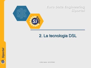 Euro Data Engineering
                           Siportal




2. La tecnologia DSL




© 2006, Siportal - USO INTERNO
 