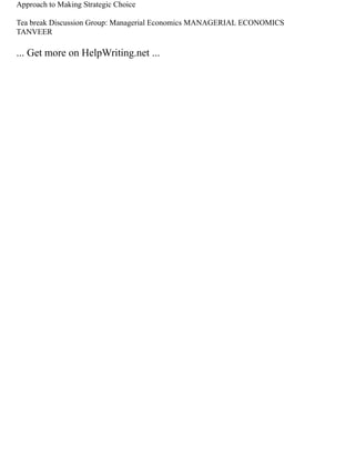 Approach to Making Strategic Choice
Tea break Discussion Group: Managerial Economics MANAGERIAL ECONOMICS
TANVEER
... Get more on HelpWriting.net ...
 