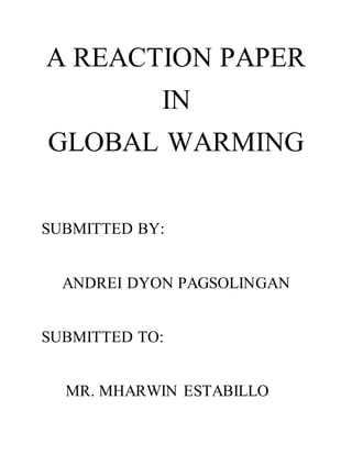 A REACTION PAPER
IN
GLOBAL WARMING
SUBMITTED BY:
ANDREI DYON PAGSOLINGAN
SUBMITTED TO:
MR. MHARWIN ESTABILLO
 