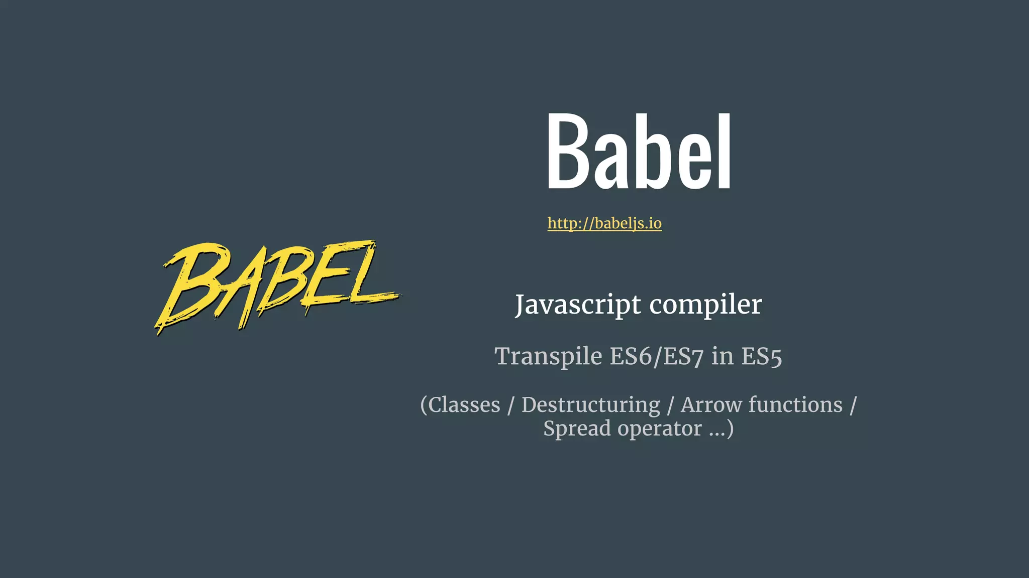Babel
Javascript compiler
Transpile ES6/ES7 in ES5
(Classes / Destructuring / Arrow functions /
Spread operator ...)
http://babeljs.io
 