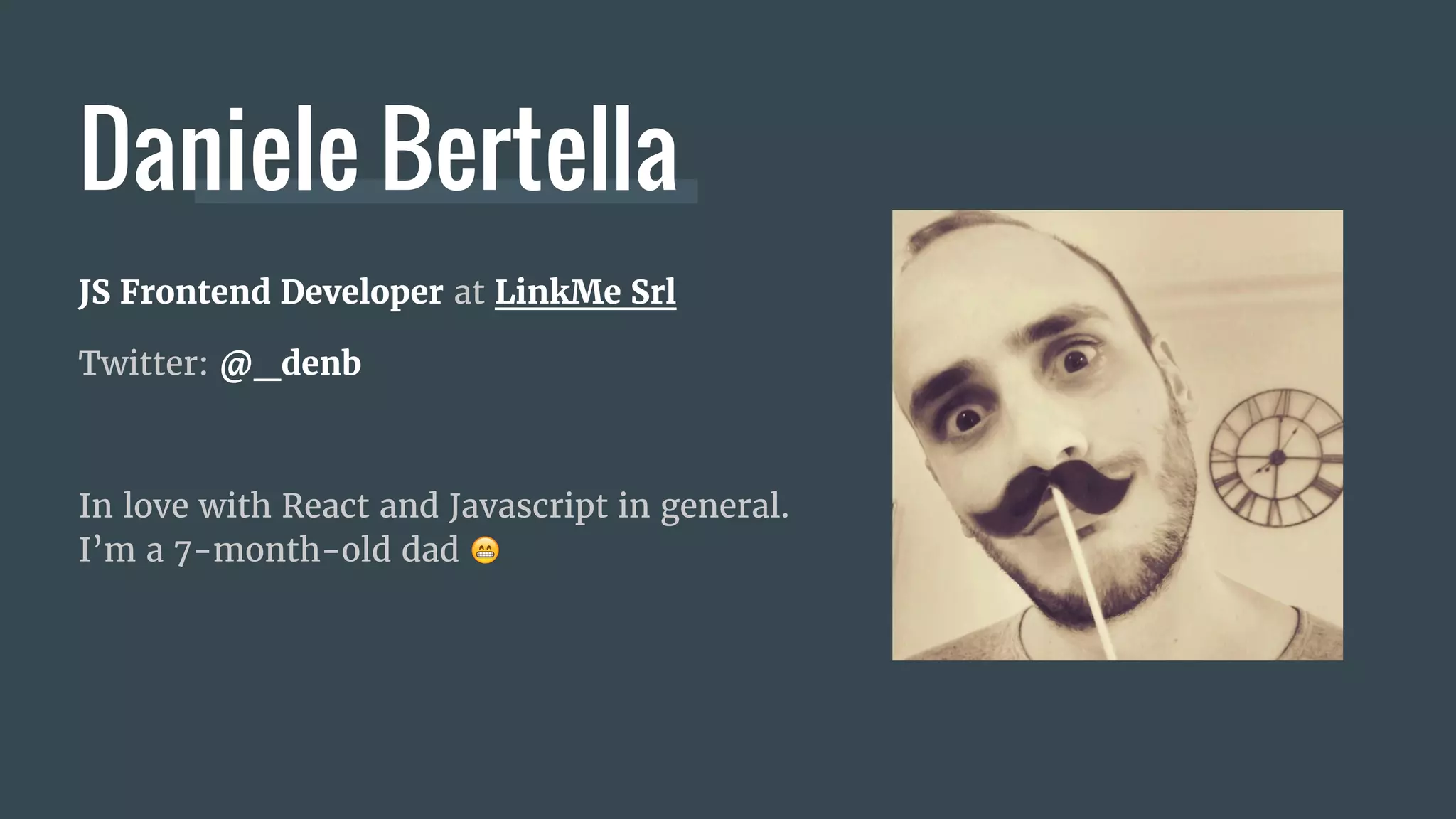 JS Frontend Developer at LinkMe Srl
Twitter: @_denb
In love with React and Javascript in general.
I’m a 7-month-old dad
Daniele Bertella
 