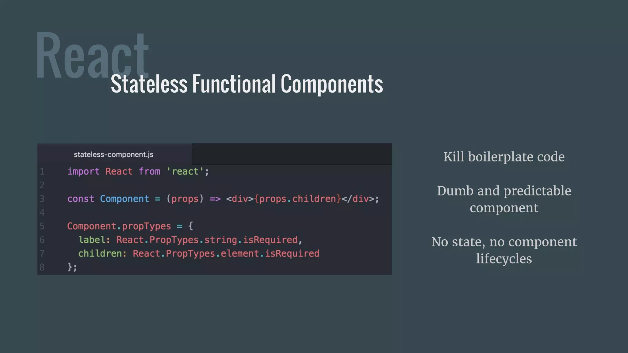 ReactStateless Functional Components
Kill boilerplate code
Dumb and predictable
component
No state, no component
lifecycles
 
