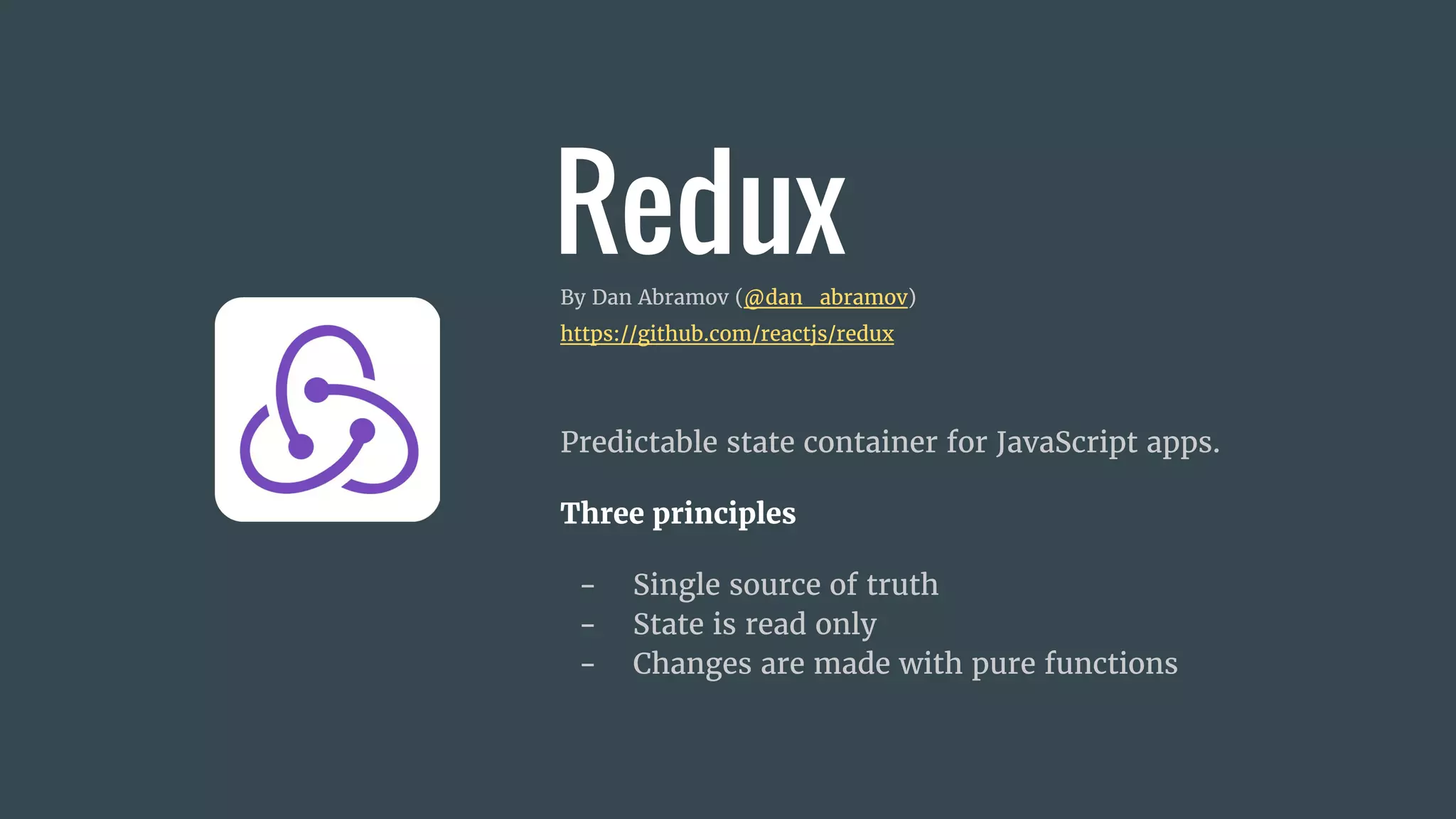 ReduxBy Dan Abramov (@dan_abramov)
https://github.com/reactjs/redux
Predictable state container for JavaScript apps.
Three principles
- Single source of truth
- State is read only
- Changes are made with pure functions
 