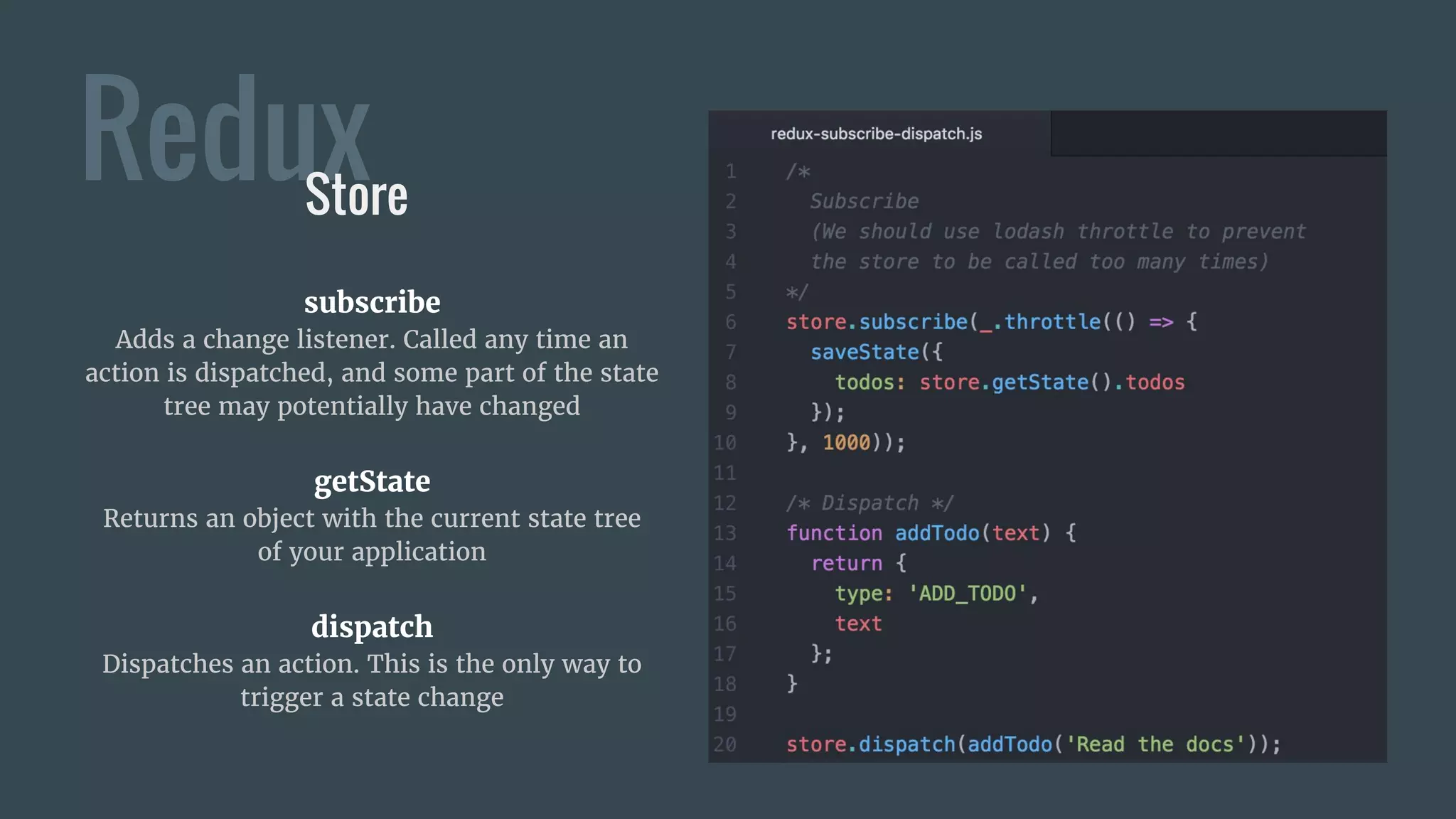 Redux
subscribe
Adds a change listener. Called any time an
action is dispatched, and some part of the state
tree may potentially have changed
getState
Returns an object with the current state tree
of your application
dispatch
Dispatches an action. This is the only way to
trigger a state change
Store
 
