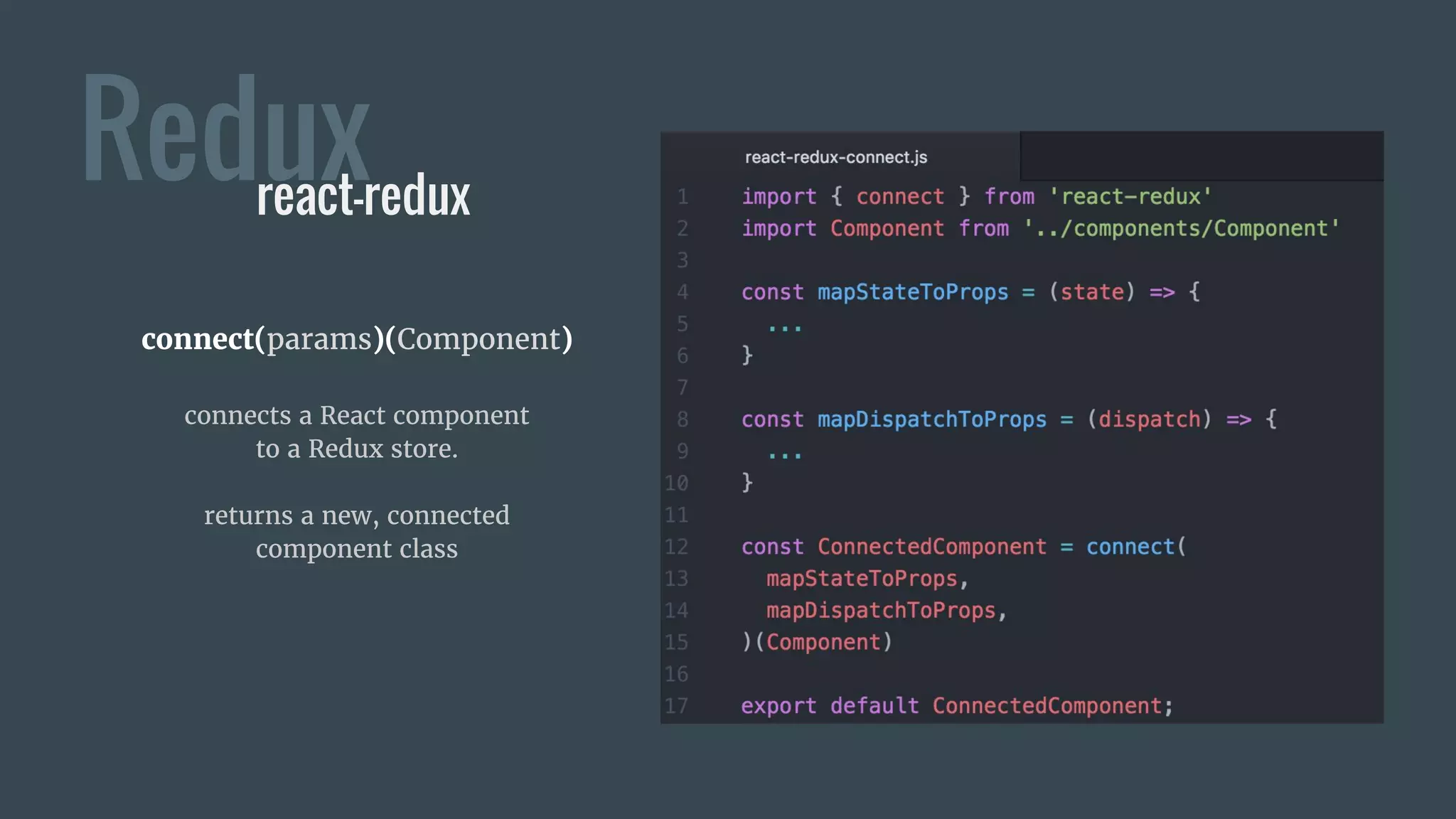 Reduxreact-redux
connect(params)(Component)
connects a React component
to a Redux store.
returns a new, connected
component class
 
