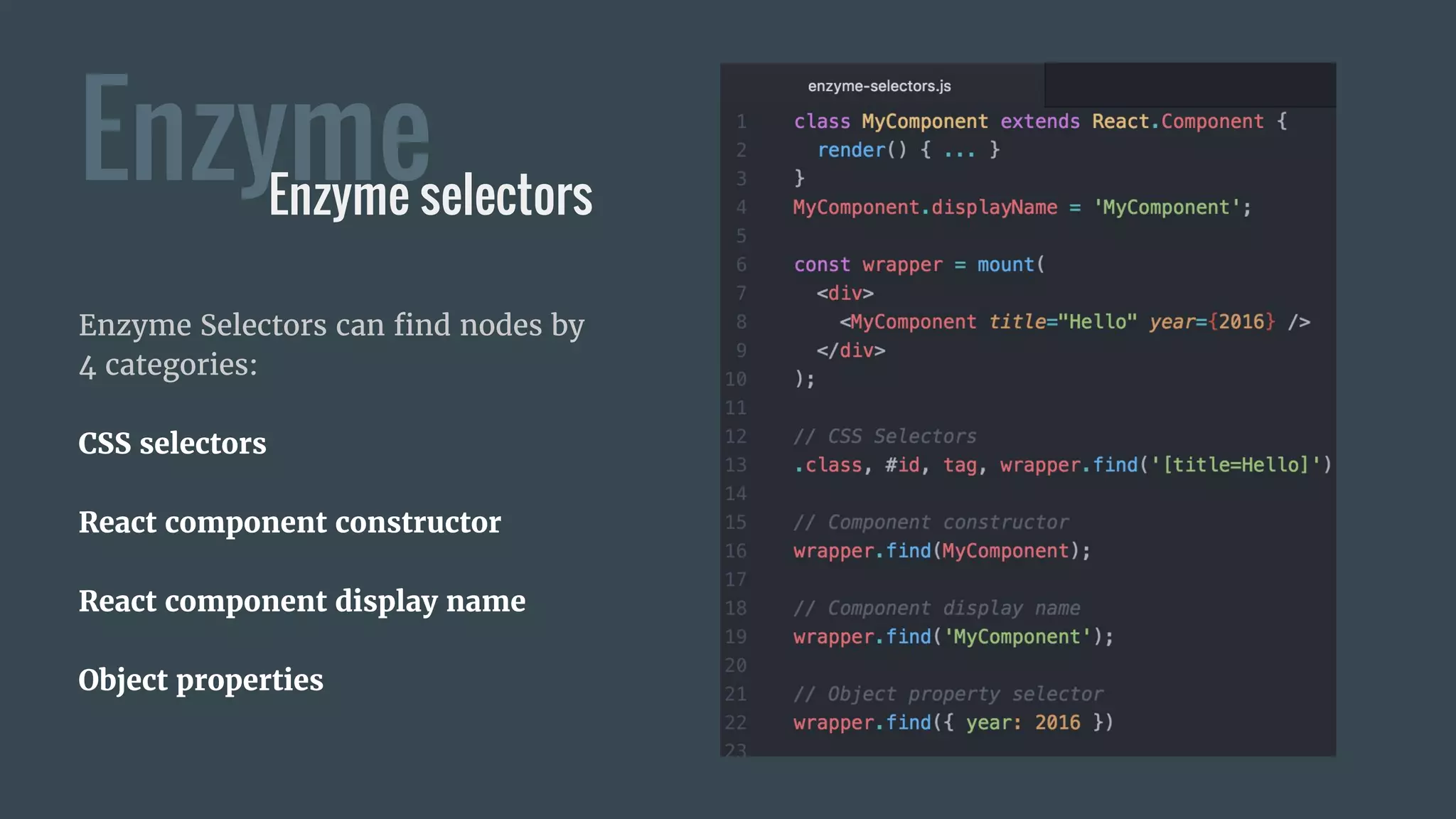 Enzyme
Enzyme Selectors can find nodes by
4 categories:
CSS selectors
React component constructor
React component display name
Object properties
Enzyme selectors
 